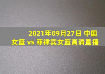 2021年09月27日 中国女篮 vs 菲律宾女篮高清直播